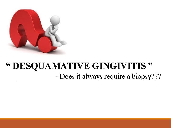 “ DESQUAMATIVE GINGIVITIS ” - Does it always require a biopsy? ? ? 