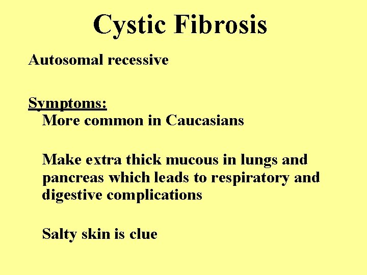 Cystic Fibrosis Autosomal recessive Symptoms: More common in Caucasians Make extra thick mucous in Cystic Fibrosis Autosomal recessive Symptoms: More common in Caucasians Make extra thick mucous in