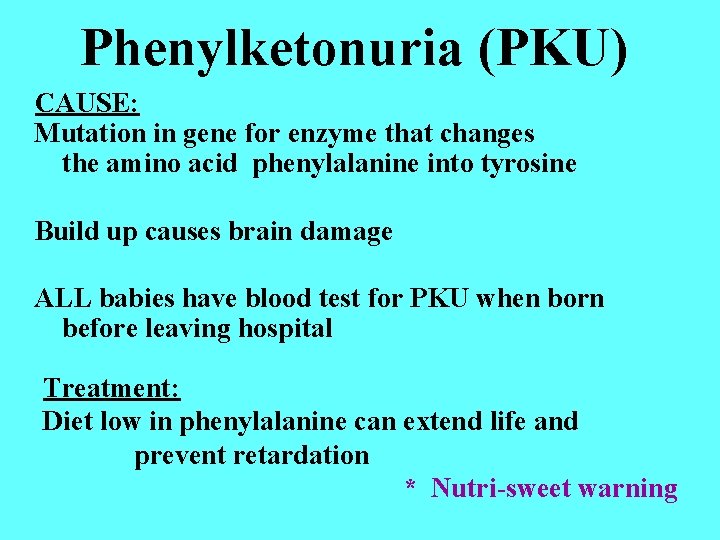 Phenylketonuria (PKU) CAUSE: Mutation in gene for enzyme that changes the amino acid phenylalanine Phenylketonuria (PKU) CAUSE: Mutation in gene for enzyme that changes the amino acid phenylalanine