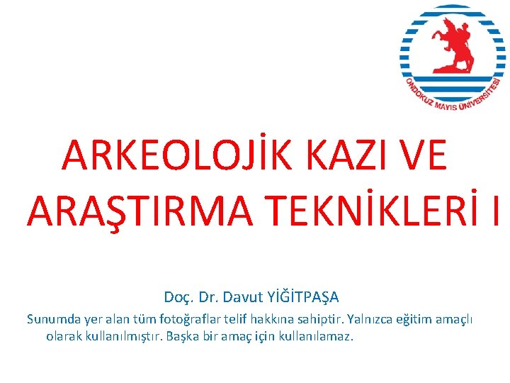 ARKEOLOJİK KAZI VE ARAŞTIRMA TEKNİKLERİ I Doç. Dr. Davut YİĞİTPAŞA Sunumda yer alan tüm