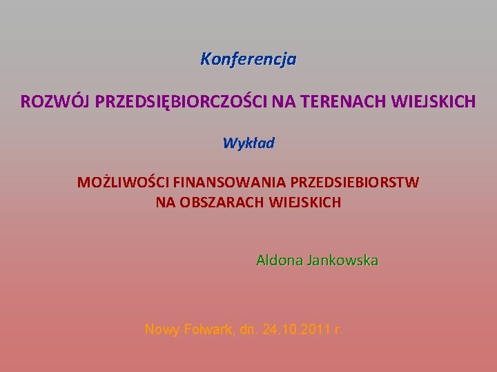 Konferencja ROZWÓJ PRZEDSIĘBIORCZOŚCI NA TERENACH WIEJSKICH Wykład MOŻLIWOŚCI FINANSOWANIA PRZEDSIEBIORSTW NA OBSZARACH WIEJSKICH Aldona