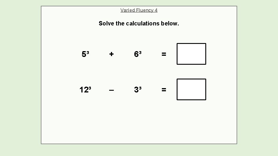 Varied Fluency 4 Solve the calculations below. 5³ + 6³ = 12³ – 3³