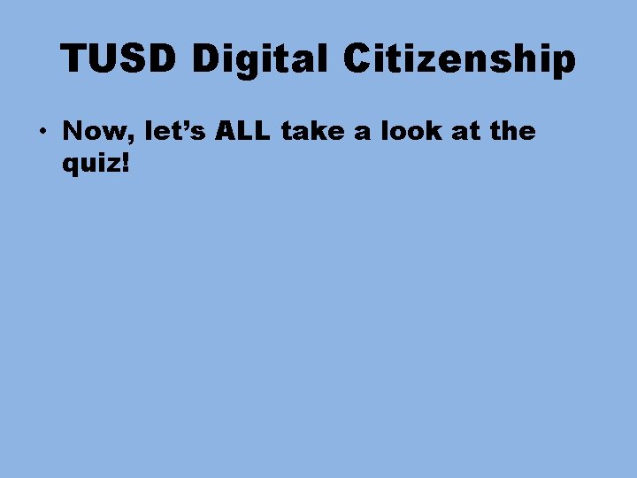 TUSD Digital Citizenship • Now, let’s ALL take a look at the quiz! 