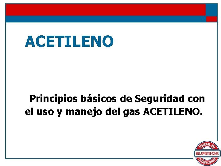 ACETILENO Principios básicos de Seguridad con el uso y manejo del gas ACETILENO. 