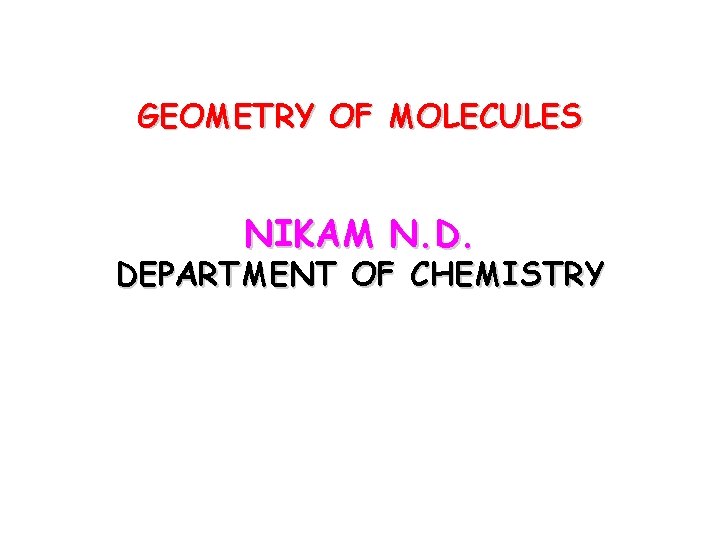 GEOMETRY OF MOLECULES NIKAM N. D. DEPARTMENT OF CHEMISTRY 