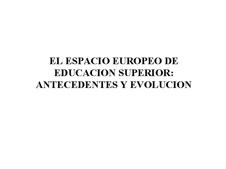 EL ESPACIO EUROPEO DE EDUCACION SUPERIOR: ANTECEDENTES Y EVOLUCION 