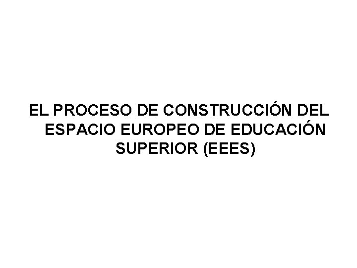 EL PROCESO DE CONSTRUCCIÓN DEL ESPACIO EUROPEO DE EDUCACIÓN SUPERIOR (EEES) 
