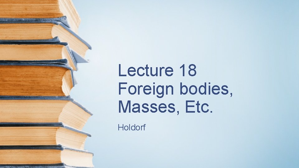 Lecture 18 Foreign bodies, Masses, Etc. Holdorf 