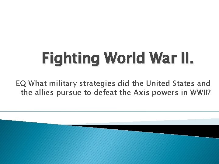Fighting World War II. EQ What military strategies did the United States and the