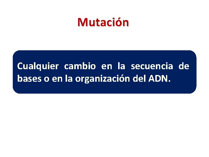 Mutación Cualquier cambio en la secuencia de bases o en la organización del ADN.