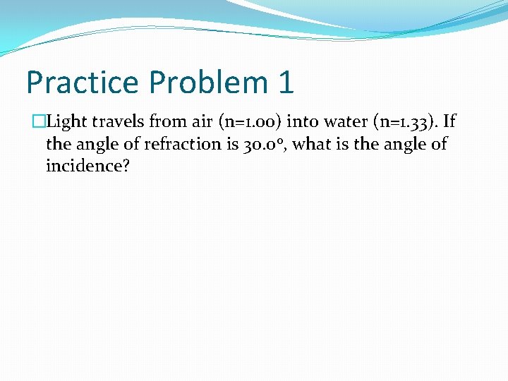 Practice Problem 1 �Light travels from air (n=1. 00) into water (n=1. 33). If