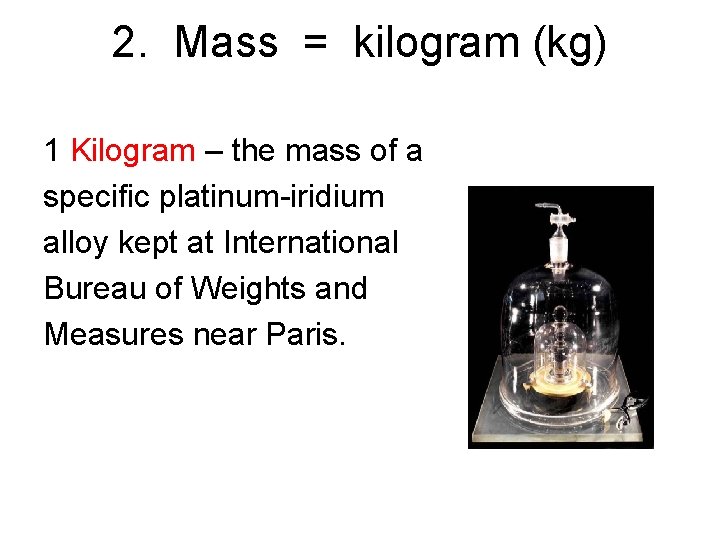 2. Mass = kilogram (kg) 1 Kilogram – the mass of a specific platinum-iridium