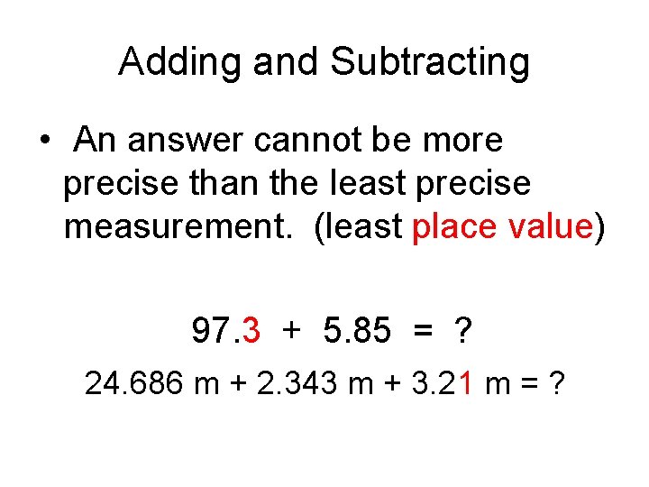 Adding and Subtracting • An answer cannot be more precise than the least precise