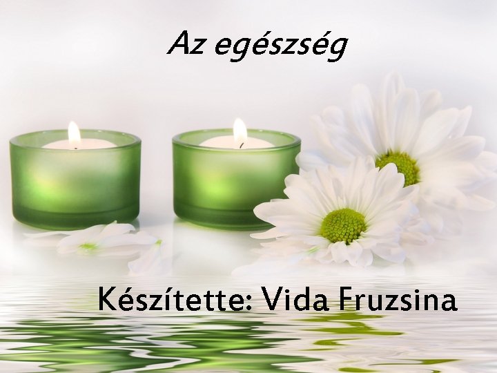 Az egészség Készítette: Vida Fruzsina 