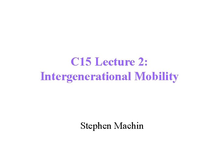 C 15 Lecture 2: Intergenerational Mobility Stephen Machin 