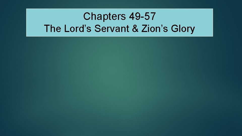 Chapters 49 -57 The Lord’s Servant & Zion’s Glory 