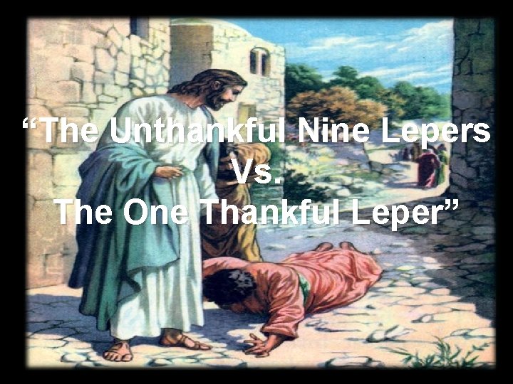 “The Unthankful Nine Lepers Vs. The One Thankful Leper” 