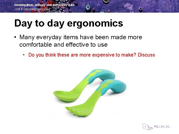 Investigation, primary and secondary data Unit 6 Designing principles Day to day ergonomics •