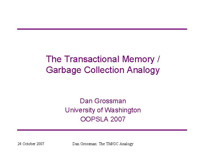 The Transactional Memory / Garbage Collection Analogy Dan Grossman University of Washington OOPSLA 2007