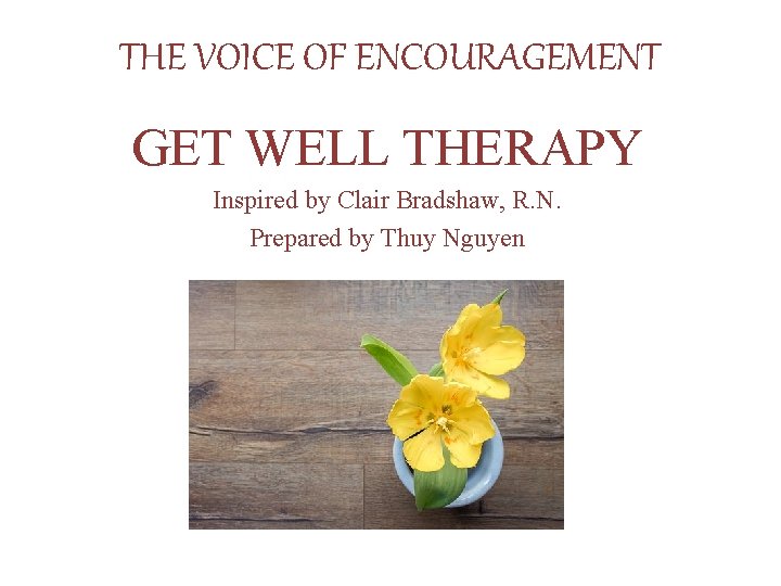 THE VOICE OF ENCOURAGEMENT GET WELL THERAPY Inspired by Clair Bradshaw, R. N. Prepared