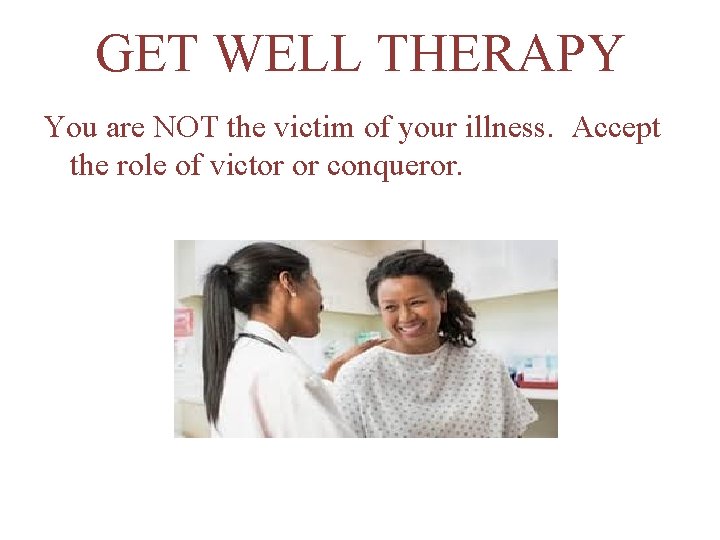 GET WELL THERAPY You are NOT the victim of your illness. Accept the role