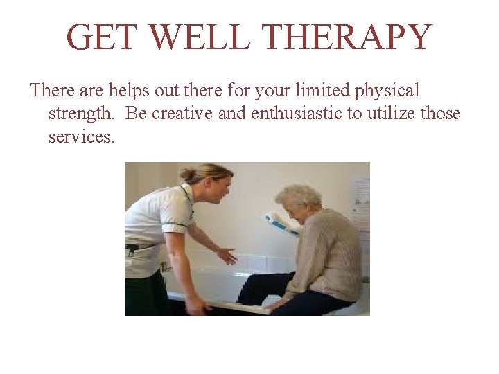 GET WELL THERAPY There are helps out there for your limited physical strength. Be