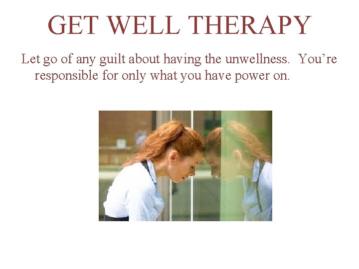 GET WELL THERAPY Let go of any guilt about having the unwellness. You’re responsible