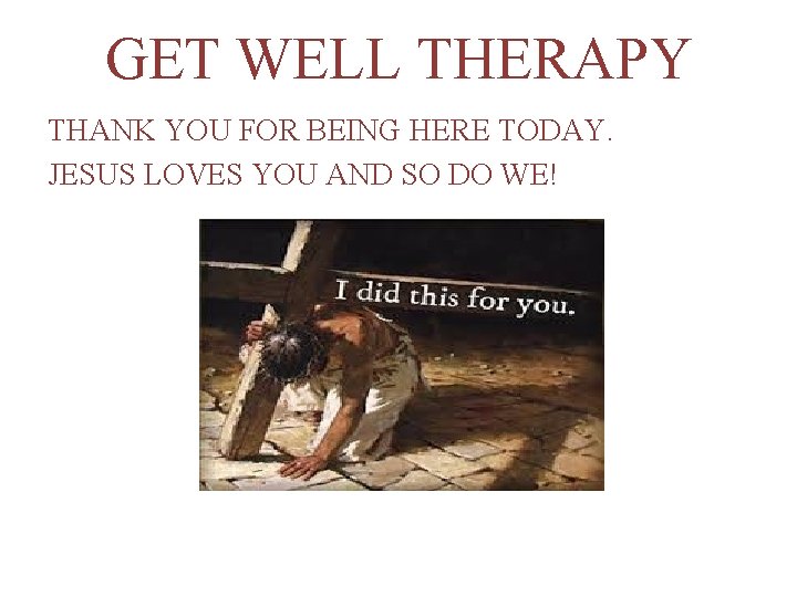 GET WELL THERAPY THANK YOU FOR BEING HERE TODAY. JESUS LOVES YOU AND SO
