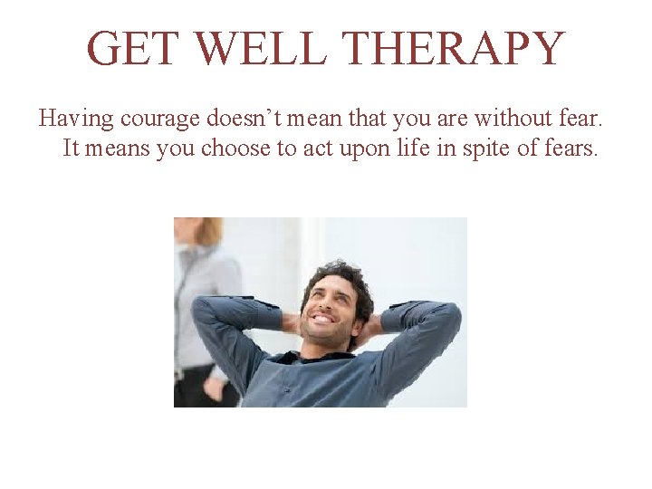 GET WELL THERAPY Having courage doesn’t mean that you are without fear. It means