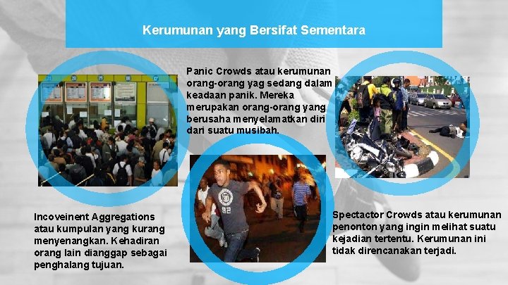 Kerumunan yang Bersifat Sementara Panic Crowds atau kerumunan orang-orang yag sedang dalam keadaan panik. Kerumunan yang Bersifat Sementara Panic Crowds atau kerumunan orang-orang yag sedang dalam keadaan panik.
