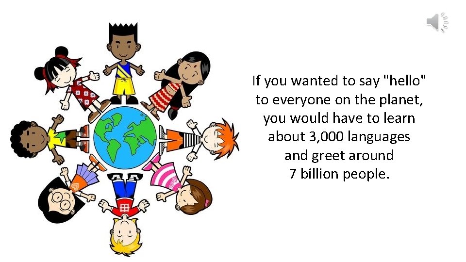If you wanted to say "hello" to everyone on the planet, you would have