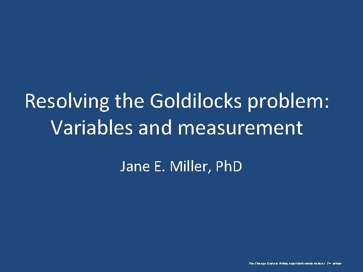 Resolving the Goldilocks problem: Variables and measurement Jane E. Miller, Ph. D The Chicago