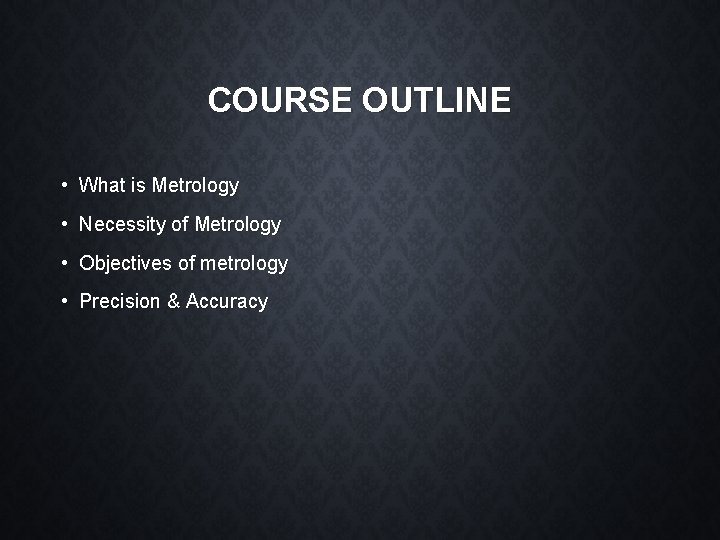 COURSE OUTLINE • What is Metrology • Necessity of Metrology • Objectives of metrology