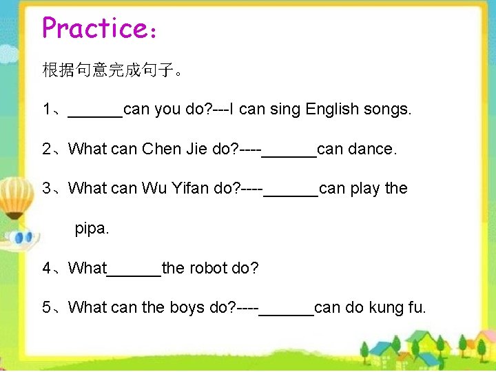 Practice： 根据句意完成句子。 1、______can you do? ---I can sing English songs. 2、What can Chen Jie