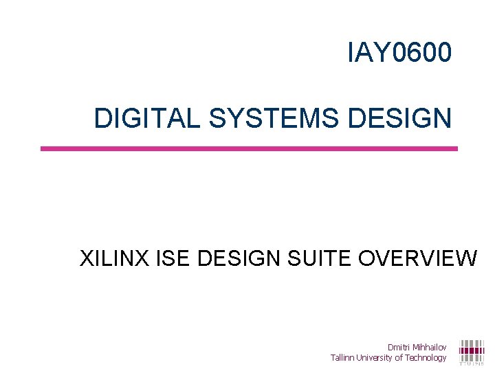 IAY 0600 DIGITAL SYSTEMS DESIGN XILINX ISE DESIGN SUITE OVERVIEW Dmitri Mihhailov Tallinn University