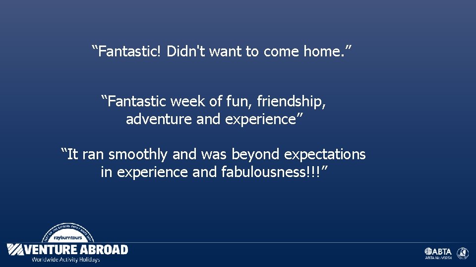 “Fantastic! Didn't want to come home. ” “Fantastic week of fun, friendship, adventure and