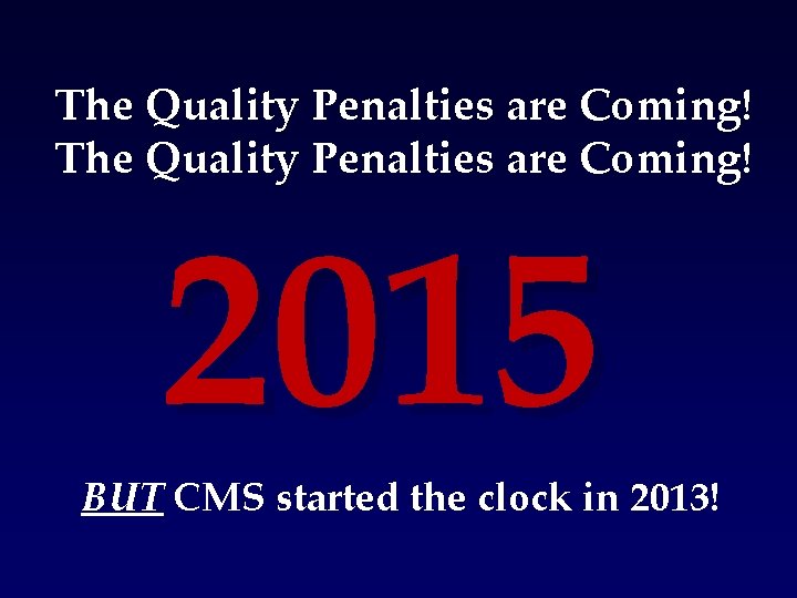 The Quality Penalties are Coming! 2015 BUT CMS started the clock in 2013! 