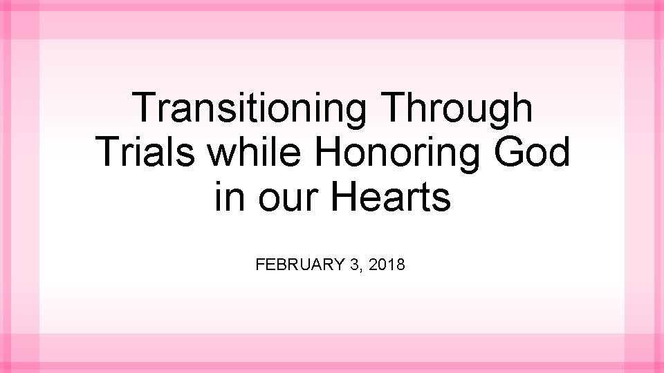Transitioning Through Trials while Honoring God in our Hearts FEBRUARY 3, 2018 