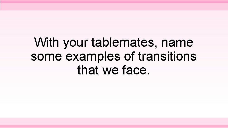 With your tablemates, name some examples of transitions that we face. 