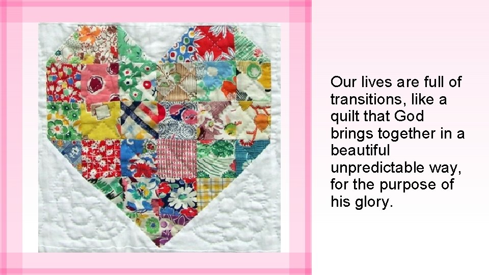 Our lives are full of transitions, like a quilt that God brings together in