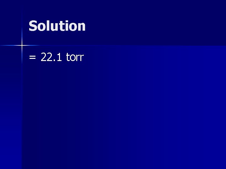 Solution = 22. 1 torr 