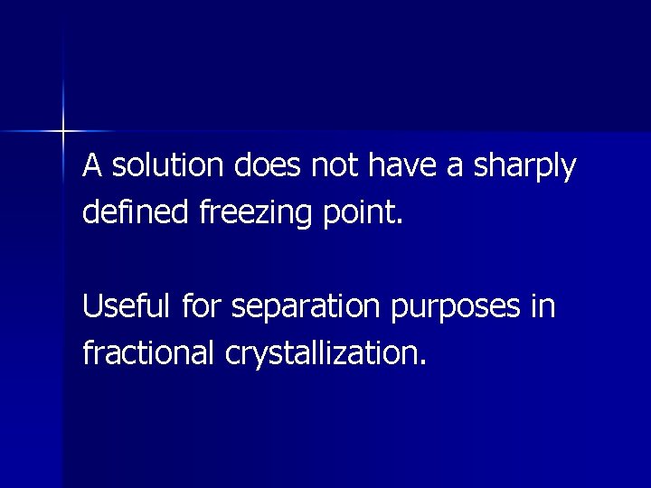 A solution does not have a sharply defined freezing point. Useful for separation purposes