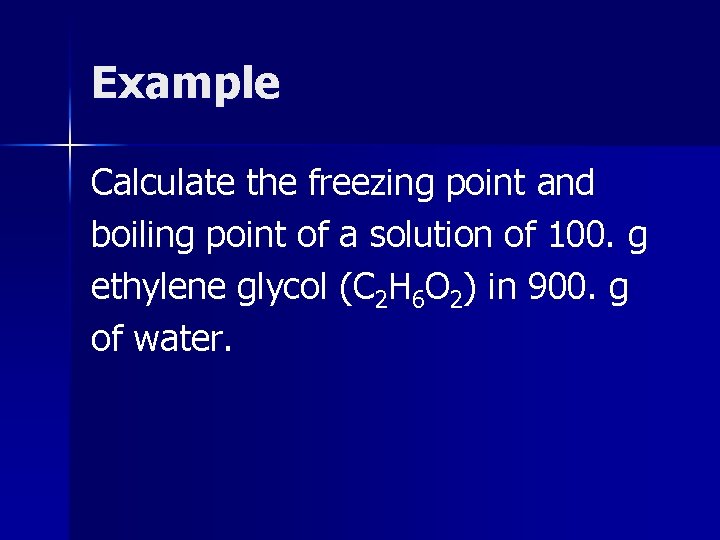 Example Calculate the freezing point and boiling point of a solution of 100. g