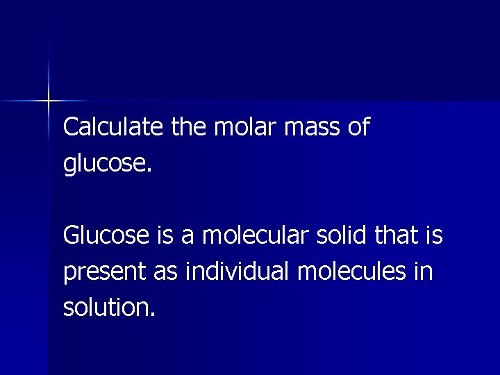 Calculate the molar mass of glucose. Glucose is a molecular solid that is present