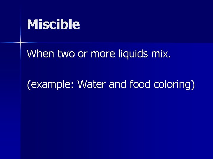 Miscible When two or more liquids mix. (example: Water and food coloring) 