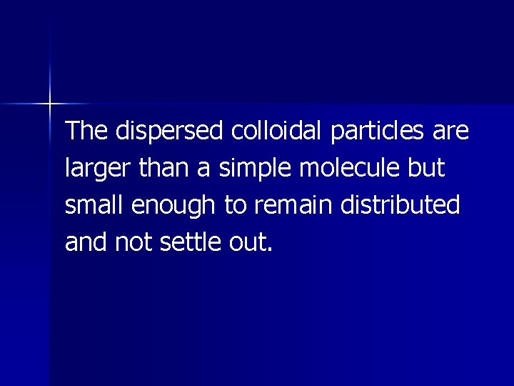 The dispersed colloidal particles are larger than a simple molecule but small enough to