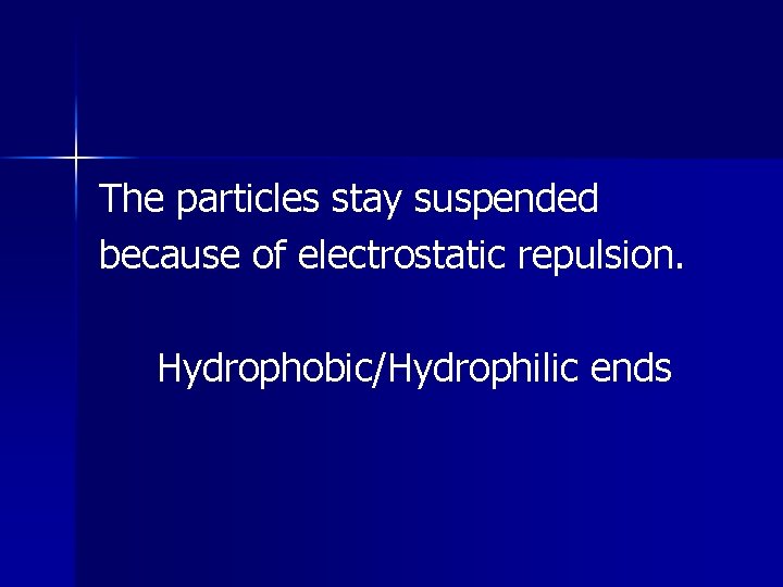 The particles stay suspended because of electrostatic repulsion. Hydrophobic/Hydrophilic ends 