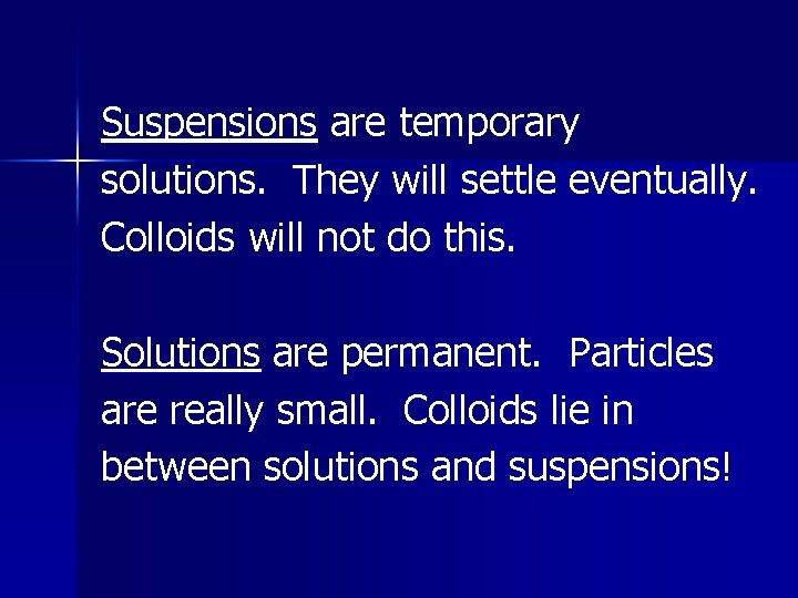 Suspensions are temporary solutions. They will settle eventually. Colloids will not do this. Solutions