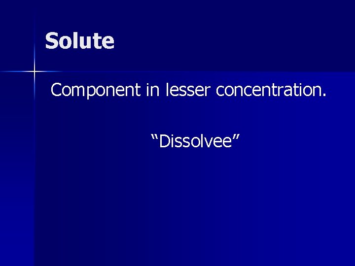 Solute Component in lesser concentration. “Dissolvee” 