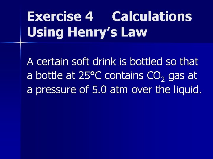 Exercise 4 Calculations Using Henry’s Law A certain soft drink is bottled so that